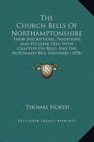 The Church Bells of Northamptonshire: Their Inscriptions, Traditions, and Peculiar Uses, with Chapters on Bells and the Northants Bell Founders 143733380X Book Cover