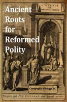 Ancient Roots for Reformed Polity: De Synagoga Vetere and the Ecclesiology of the Early Church – An Annotated Compendium 164633633X Book Cover