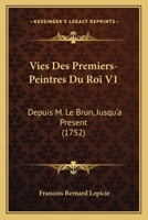 Vies Des Premiers-Peintres Du Roi V1: Depuis M. Le Brun, Jusqu'a Present (1752) 2329235267 Book Cover