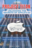 “Project Titan: Unlocking the secrets of Apple’s EV: Unleashing the Visionary Technology of Apple’s Stealthy Self-Driving Revolution B0CTGNL7Y1 Book Cover