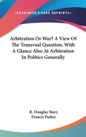 Arbitration Or War? A View Of The Transvaal Question, With A Glance Also At Arbitration In Politics Generally 1432638521 Book Cover