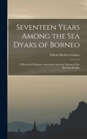 Seventeen Years Among the Sea Dyaks of Borneo: a Record of Intimate Association With the Nations of the Bornean Jungles 1013966104 Book Cover