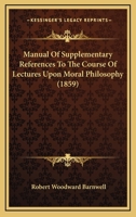 Manual of Supplementary References to the Course of Lectures Upon Moral Philosophy: Delivered Before the Junior Class of the South Carolina College 1144485673 Book Cover