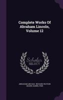 Complete Works of Abraham Lincoln, Vol. 12: With a General Introduction by Richard Watson Gilder, and Special Articles by Other Eminent Persons 1144992206 Book Cover