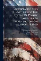 Acceptance and Unveiling of the Statue of Daniel Webster in Washington on Jauary 18, 1900: Addresses 1175698598 Book Cover