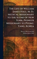 The Life of William James Hall, M. D.: Medical Missionary to the Slums of New York, Pioneer Missionary to Pyong Yang, Korea 1025748859 Book Cover
