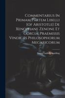 Commentarius In Primam Partem Libelli [of Aristotle] De Xenophane Zenone Et Gorgia. Praemissis Vindiciis Philosophorum Megaricorum 1022610074 Book Cover