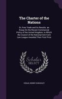 The Charter of the Nations: Or, Free Trade and Its Results. an Essay On the Recent Commercial Policy of the United Kingdom, to Which the Council of ... Law League Awarded Their First Prize 1340711753 Book Cover