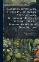 American Weeds And Useful Plants ?being A Second And Illustrated Edition Of Agricultural Botany /by William Darlington 1024522032 Book Cover