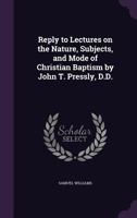 Reply To Lectures On The Nature, Subjects And Mode Of Christian Baptism By John T. Pressly 1141264234 Book Cover