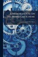 A Memorandum On The Mond Gas Scheme: Containing A Summary Of The Principal Provisions Of The South Staffordshire Mond Gas (power And Heating) ... Before The Parliamentary Committees That... 1247022722 Book Cover