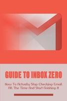 Guide To Inbox Zero: How To Actually Stop Checking Email All The Time And Start Finishing It: How Do People Get Addicted To Email B0997Z2GH4 Book Cover