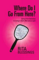 Where Do I Go from Here?: Going from Darkness to Living in God's Marvelous Light 1477298789 Book Cover