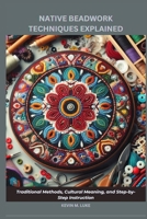 NATIVE BEADWORK TECHNIQUES EXPLAINED: Traditional Methods, Cultural Meaning, and Step-by-Step Instruction B0GFN7D52N Book Cover