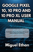 Google Pixel 10, 10 Pro and 10 Pro XL User Manual: The Complete Step-by-Step Guide with Tips and Tricks for Beginners and Seniors B0FN7C7BLR Book Cover