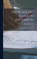 The Scholar's Guide to Arithmetic: Or, a Complete Exercise-Book 1017673179 Book Cover