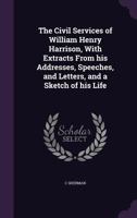 The civil services of William Henry Harrison, with extracts from his addresses, speeches, and letters, and a sketch of his life 1359501614 Book Cover