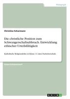 Die christliche Position zum Schwangerschaftsabbruch. Entwicklung ethischer Urteilsf�higkeit: Katholische Religionslehre in Klasse 11 einer Fachoberschule 3656985103 Book Cover
