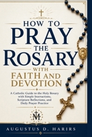 How To Pray The Rosary With Faith And Devotion: A Catholic Guide to the Holy Rosary with Simple Instructions, Scripture Reflections, and Daily Prayer Practice B0H9YD7JDJ Book Cover