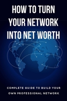 How To Turn Your Network Into Net Worth: Complete Guide To Build Your Own Professional Network: Tips For Successful Business Networking B09CKPG9L6 Book Cover