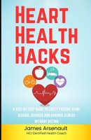 Heart Health Hacks: A Step-by-Step Guide to Easily Prevent Heart Disease, Strokes and Chronic Illness Without Dieting B0DVSV9KKN Book Cover