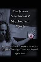 On Jesus Mythicists' Mythicism Myth: On Jesus’ Existence, Mythicism, Pagan Copycat, Marriage, Tomb, and Beyond 1976562473 Book Cover