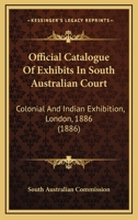 Official Catalogue Of Exhibits In South Australian Court: Colonial And Indian Exhibition, London, 1886 114308800X Book Cover