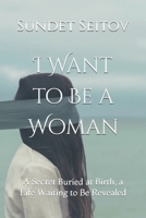I Want to Be a Woman: A Secret Buried at Birth, a Life Waiting to Be Revealed B0HDK8SGPY Book Cover