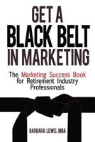 Get a Black Belt in Marketing: The Marketing Success Book for Retirement Industry Professionals 1479321648 Book Cover