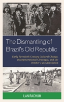 The Dismantling of Brazil's Old Republic: Early Twentieth Century Cultural Change, Intergenerational Cleavages, and the October 1930 Revolution 0761866388 Book Cover