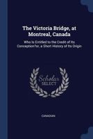 The Victoria Bridge, at Montreal, Canada: Who Is Entitled to the Credit of Its Conception?or, a Short History of Its Origin 1376632977 Book Cover