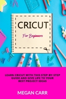 Cricut For Beginners: Learn Cricut With This Step-By-Step Guide And Give Life To Your Best Project Ideas 1801129754 Book Cover