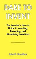 Dare to Invent: The Inventor's How-To Guide to Inventing, Protecting, and Monetizing Inventions 1533376263 Book Cover