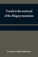 Travels to the westward of the Allegany mountains: in the states of Ohio, Kentucky, and Tennessee, and return to Charlestown, through the upper Caroli 9354840647 Book Cover