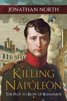 Killing Napoleon: The Plot to Blow Up Bonaparte 1445683768 Book Cover