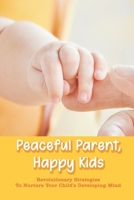 Peaceful Parent, Happy Kids: Revolutionary Strategies To Nurture Your Child's Developing Mind: Parenting Books 2019 null Book Cover