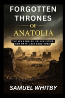 FORGOTTEN THRONES OF ANATOLIA: The Sea Peoples, Fallen Cities, and Hatti’s Last Survivors B0FTF9F3GW Book Cover