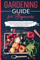 Gardening Guide for Beginners: Everything You Need to Start Growing Organic Vegetables, Save Money, Receive Maximum Health Benefits, and Create a Beautiful Outdoor 1087872812 Book Cover