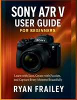 Sony A7R V User Guide for Beginners: Learn with Ease, Create with Passion, and Capture Every Moment Beautifully B0FVFGV5XT Book Cover