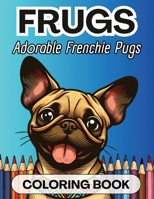 Frugs Coloring Book. For French Bulldog and Pug Mix Dog Breed Lovers, Cute, for Kids 8-12 and Adults: 30 Adorable Frenchie-Pug Illustrations to Creatively Make Your Own B0CQLBNPZL Book Cover