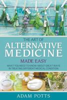 The Art of Alternative Medicine Made Easy: What You Need to Know about Great Ways in Treating Different Medical Condition 1680322281 Book Cover
