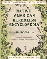 Native American Herbalism Encyclopedia: Handbook 1: Uncovering the Mysteries of 100 Powerful Medicinal Herbs and Their Uses 1802850635 Book Cover