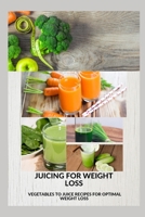 Juicing for Weight Loss: Vegetable to juice recipes for optimal weight loss B0BRPYH9G2 Book Cover