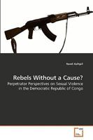 Rebels Without a Cause?: Perpetrator Perspectives on Sexual Violence in the Democratic Republic of Congo 3639219155 Book Cover