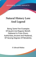 Natural History, Lore and Legend: Being Some Few Examples of Quaint and By-Gone Beliefs Gathered in from Divers Authorities, Ancient and Mediaeval, of Varying Degrees of Reliability... 1616409223 Book Cover