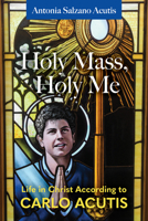 Holy Mass, Holy Me: Life in Christ According to Carlo Acutis 1639664181 Book Cover
