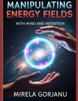 Manipulating Energy Fields with Mind and Intention: The Hidden Science of Influence, Healing, Attraction, and Reality Shaping (Spirituality) B0G4DH6YS4 Book Cover