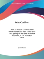 Saint Cuthbert: With An Account Of The State In Which His Remains Were Found Upon The Opening Of His Tomb In Durham Cathedral, In The Year 1827 101679150X Book Cover