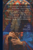 The Lives Of The Fathers, Martyrs, And Other Principal Saints. Ed. By F.c. Husenbeth. [with] The History Of The Blessed Virgin Mary, By The Abbé Orsini, Tr. By F.c. Husenbeth 1021855820 Book Cover