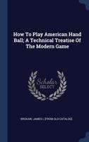 How To Play American Hand Ball; A Technical Treatise Of The Modern Game 101864007X Book Cover